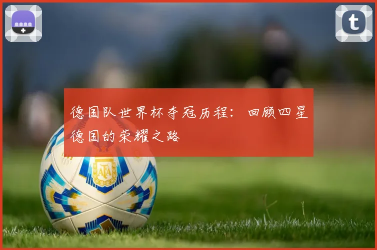 德国队世界杯夺冠历程：回顾四星德国的荣耀之路