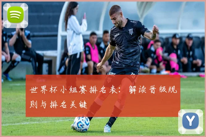 世界杯小组赛排名表:解读晋级规则与排名关键