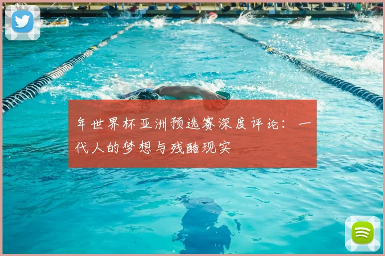 年世界杯亚洲预选赛深度评论:一代人的梦想与残酷现实