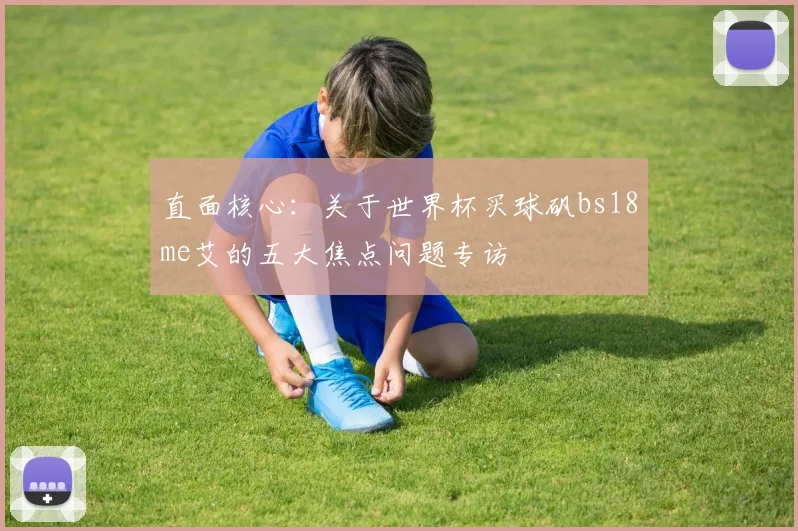 直面核心：关于世界杯买球矾bs18me艾的五大焦点问题专访