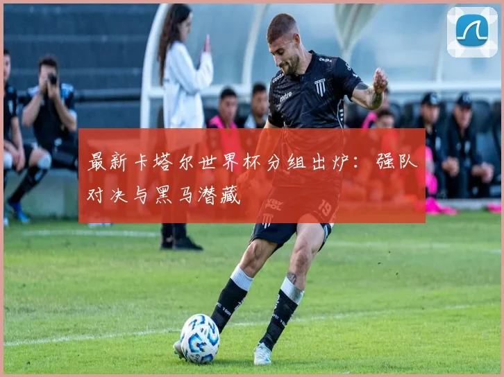 最新卡塔尔世界杯分组出炉:强队对决与黑马潜藏