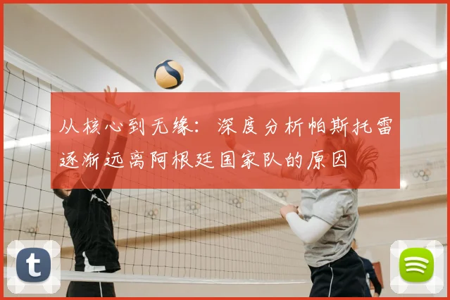 从核心到无缘:深度分析帕斯托雷逐渐远离阿根廷国家队的原因
