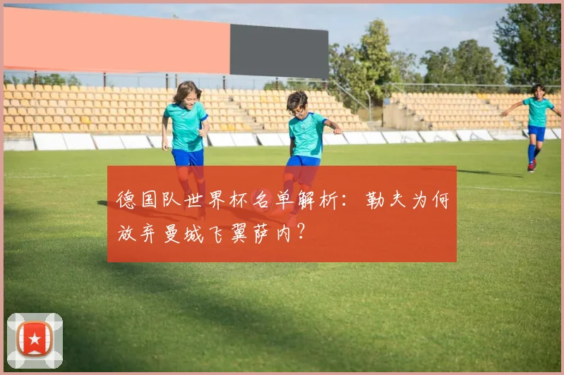 德国队世界杯名单解析：勒夫为何放弃曼城飞翼萨内？
