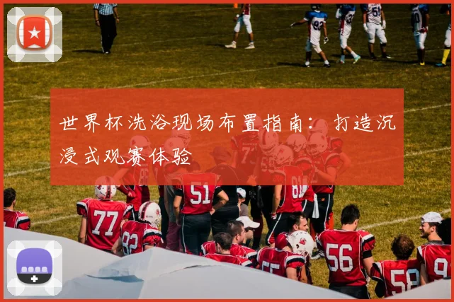 世界杯洗浴现场布置指南：打造沉浸式观赛体验