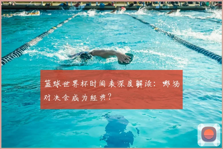 篮球世界杯时间表深度解读:哪场对决会成为经典?