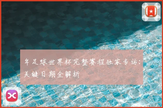 年足球世界杯完整赛程独家专访：关键日期全解析