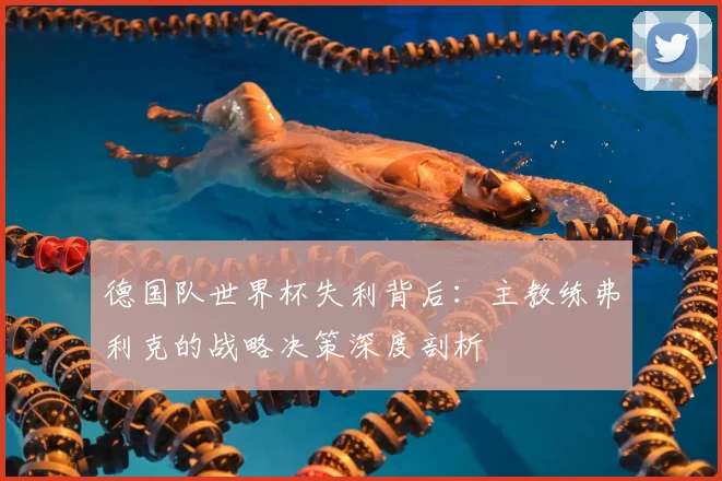 德国队世界杯失利背后：主教练弗利克的战略决策深度剖析