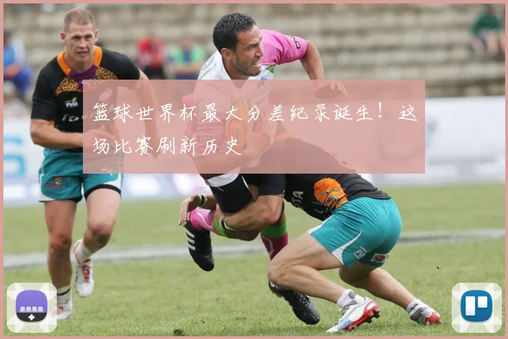 篮球世界杯最大分差纪录诞生！这场比赛刷新历史