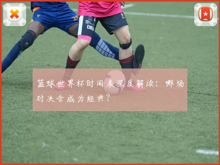 篮球世界杯时间表深度解读:哪场对决会成为经典?