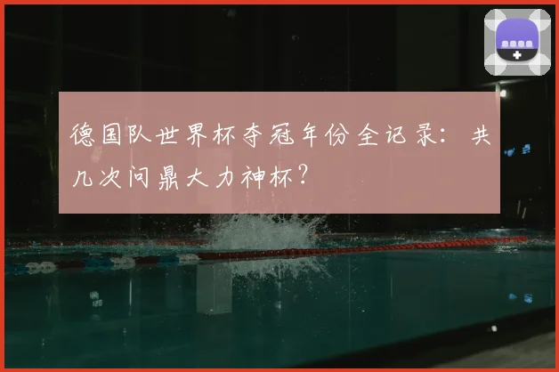德国队世界杯夺冠年份全记录：共几次问鼎大力神杯？