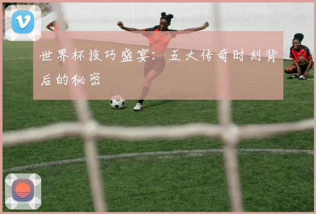 世界杯技巧盛宴:五大传奇时刻背后的秘密