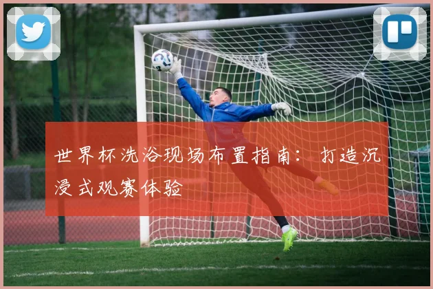 世界杯洗浴现场布置指南：打造沉浸式观赛体验