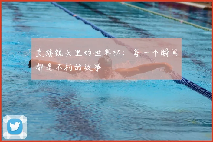 直播镜头里的世界杯：每一个瞬间都是不朽的故事