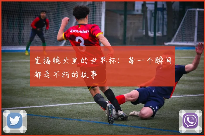 直播镜头里的世界杯：每一个瞬间都是不朽的故事