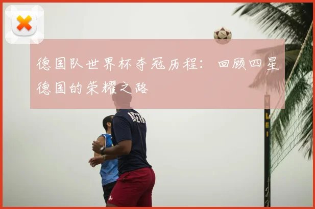 德国队世界杯夺冠历程：回顾四星德国的荣耀之路