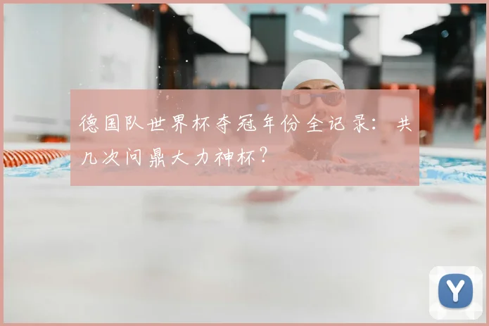 德国队世界杯夺冠年份全记录：共几次问鼎大力神杯？