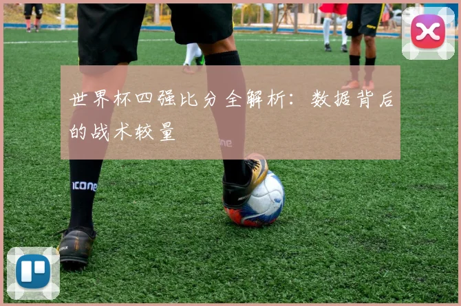 世界杯四强比分全解析：数据背后的战术较量