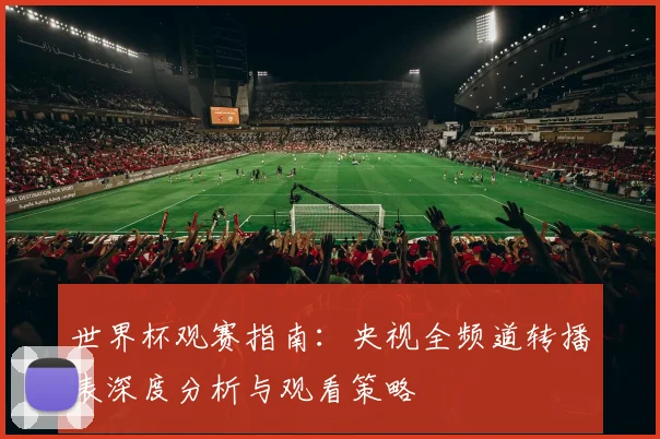 世界杯观赛指南：央视全频道转播表深度分析与观看策略