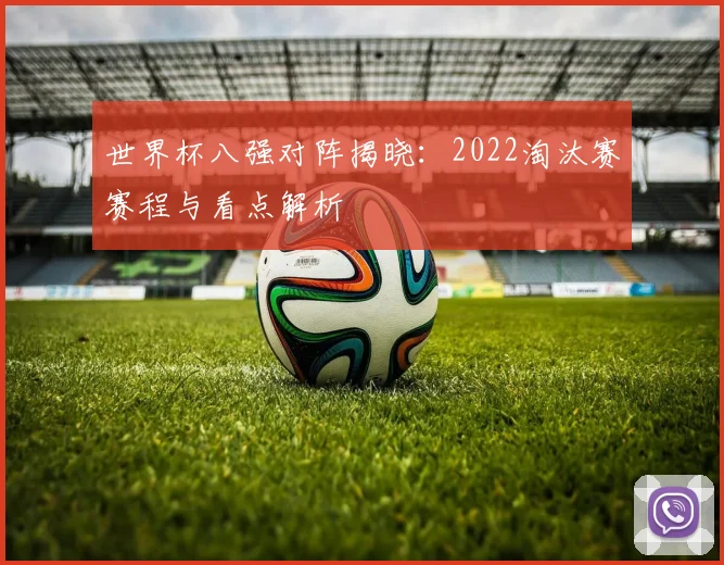 世界杯八强对阵揭晓：2022淘汰赛赛程与看点解析