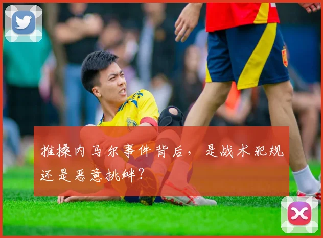 推搡内马尔事件背后，是战术犯规还是恶意挑衅？