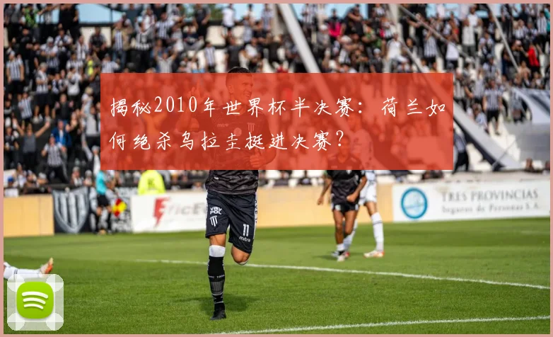 揭秘2010年世界杯半决赛：荷兰如何绝杀乌拉圭挺进决赛？