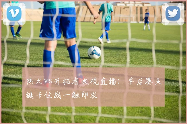 热火vs开拓者央视直播：季后赛关键卡位战一触即发