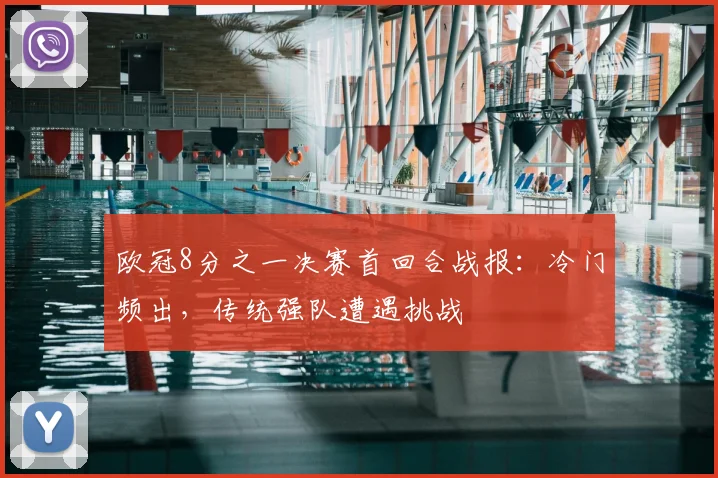 欧冠8分之一决赛首回合战报：冷门频出，传统强队遭遇挑战