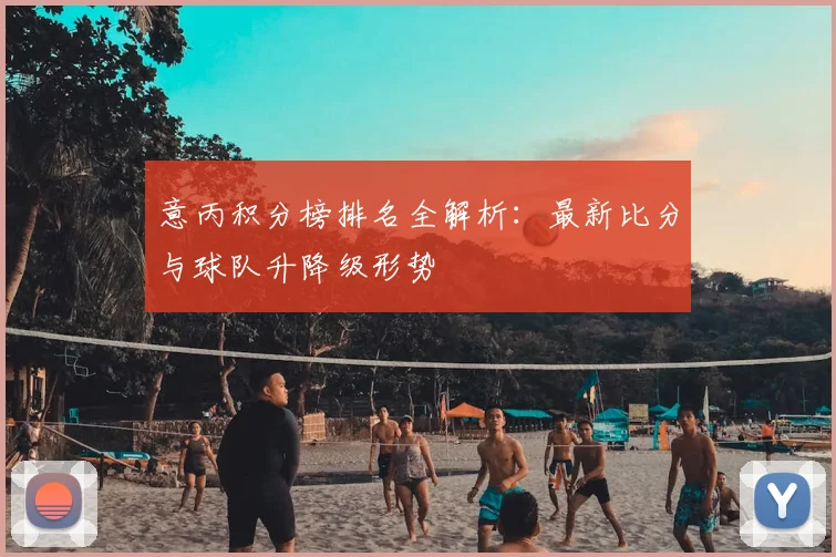 意丙积分榜排名全解析:最新比分与球队升降级形势