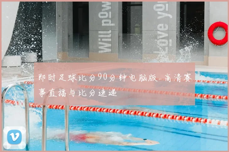 即时足球比分90分钟电脑版_高清赛事直播与比分速递