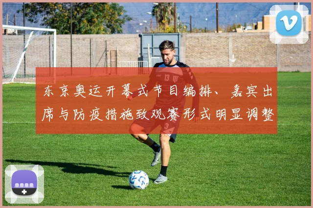东京奥运开幕式节目编排、嘉宾出席与防疫措施致观赛形式明显调整