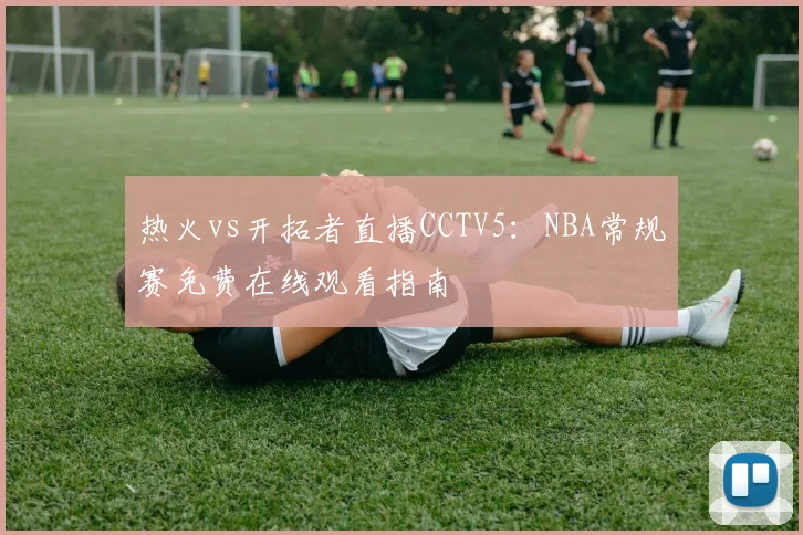热火vs开拓者直播CCTV5:NBA常规赛免费在线观看指南