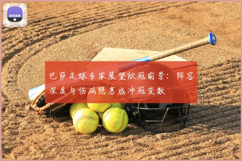 巴萨足球专家展望欧冠前景:阵容深度与伤病隐患成冲冠变数