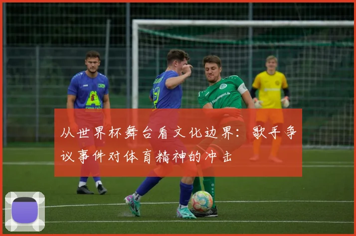 从世界杯舞台看文化边界:歌手争议事件对体育精神的冲击