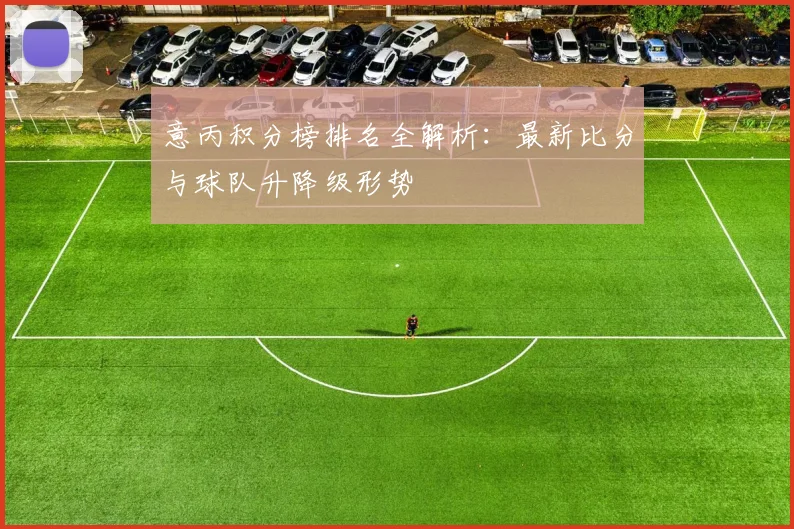 意丙积分榜排名全解析：最新比分与球队升降级形势