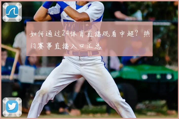 如何通过24体育直播观看中超?热门赛事直播入口汇总
