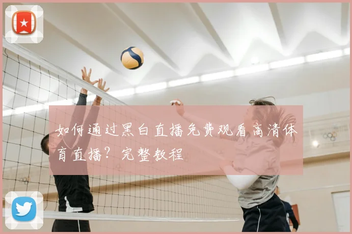 如何通过黑白直播免费观看高清体育直播?完整教程
