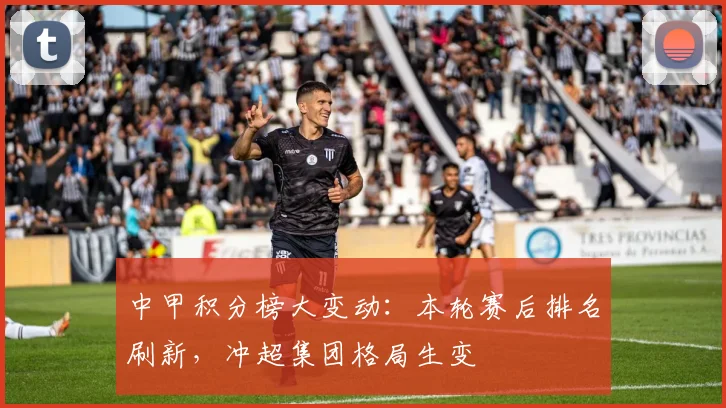 中甲积分榜大变动:本轮赛后排名刷新,冲超集团格局生变