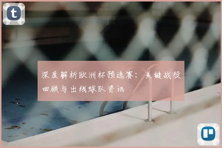 深度解析欧洲杯预选赛：关键战役回顾与出线球队资讯