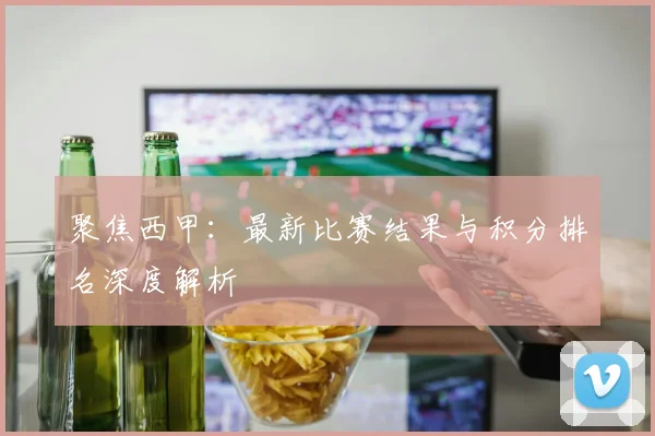 聚焦西甲:最新比赛结果与积分排名深度解析