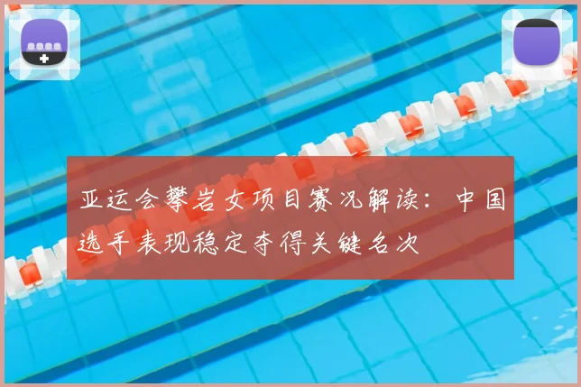 亚运会攀岩女项目赛况解读:中国选手表现稳定夺得关键名次