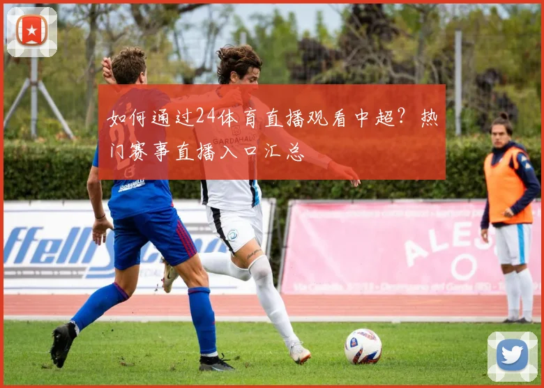如何通过24体育直播观看中超?热门赛事直播入口汇总