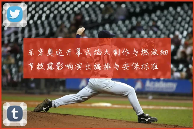 东京奥运开幕式焰火制作与燃放细节披露影响演出编排与安保标准