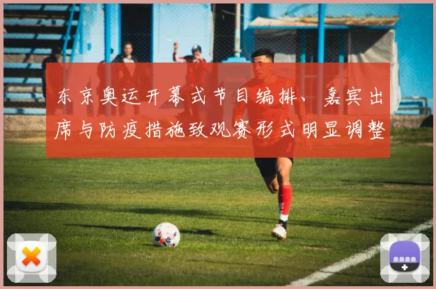 东京奥运开幕式节目编排、嘉宾出席与防疫措施致观赛形式明显调整