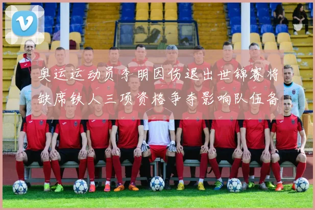 奥运运动员李明因伤退出世锦赛将缺席铁人三项资格争夺影响队伍备战
