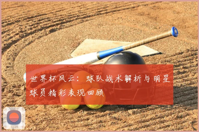 世界杯风云:球队战术解析与明星球员精彩表现回顾