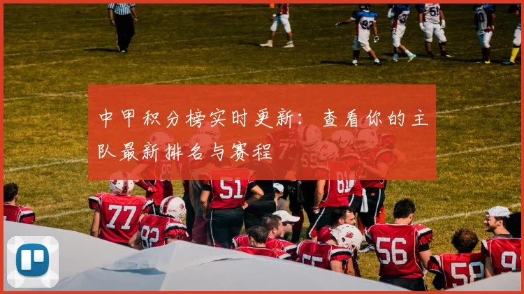中甲积分榜实时更新：查看你的主队最新排名与赛程