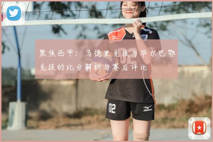 聚焦西甲:马德里竞技与毕尔巴鄂竞技的比分解析与赛后评论