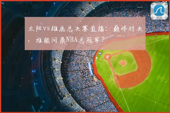 太阳vs雄鹿总决赛直播：巅峰对决，谁能问鼎NBA总冠军？