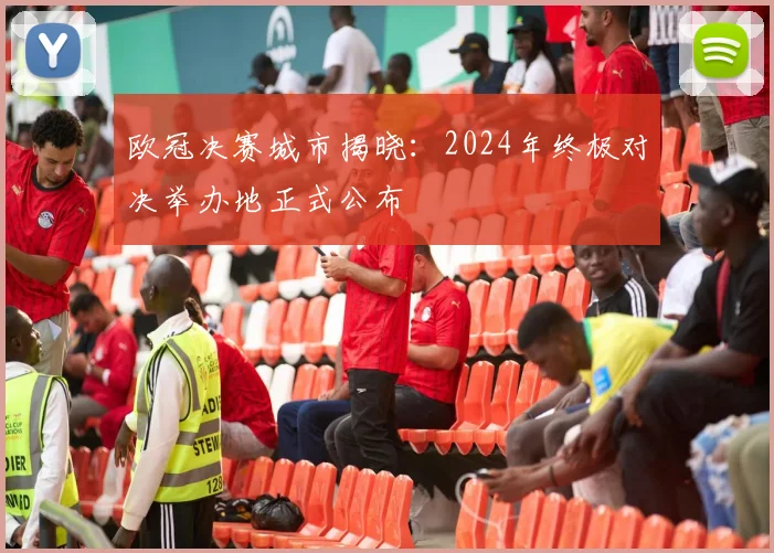欧冠决赛城市揭晓：2024年终极对决举办地正式公布