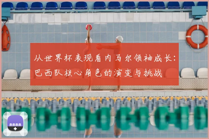 从世界杯表现看内马尔领袖成长：巴西队核心角色的演变与挑战